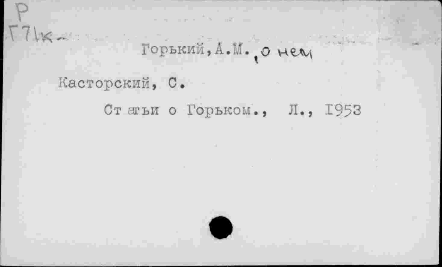 ﻿ПЫ-
Горький,А.М. о нем
Касторский, С.
Статьи о Горьком., Л.,
1953